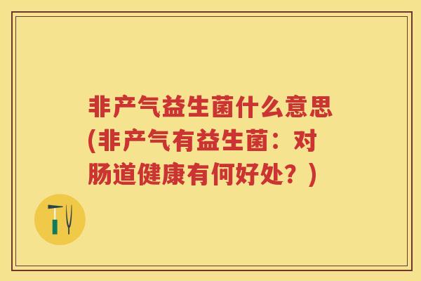 非产气益生菌什么意思(非产气有益生菌：对肠道健康有何好处？)