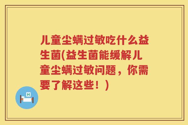 儿童尘螨吃什么益生菌(益生菌能缓解儿童尘螨问题,你需要了解这些!) 儿童尘螨吃什么益生菌(益生菌能缓解儿童尘螨问题,你需要了解这些!)