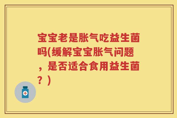 宝宝老是吃益生菌吗(缓解宝宝问题,是否适合食用益生菌?) 宝宝老是吃益生菌吗(缓解宝宝问题,是否适合食用益生菌?)