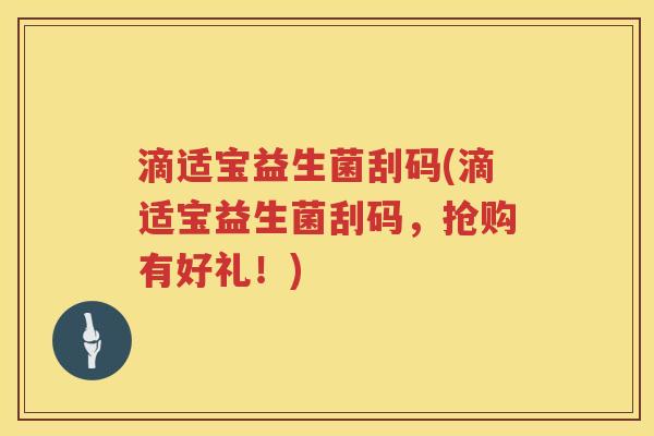 滴适宝益生菌刮码(滴适宝益生菌刮码,抢购有好礼!) 滴适宝益生菌刮码(滴适宝益生菌刮码,抢购有好礼!)