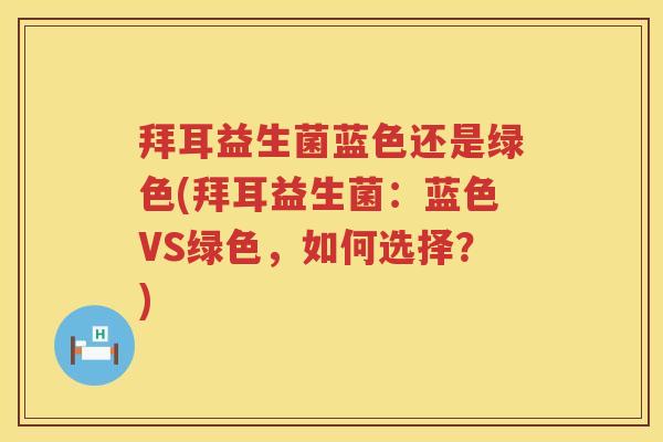 拜耳益生菌蓝色还是绿色(拜耳益生菌：蓝色VS绿色，如何选择？)