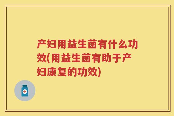产妇用益生菌有什么功效(用益生菌有助于产妇康复的功效) 产妇用益生菌有什么功效(用益生菌有助于产妇康复的功效)