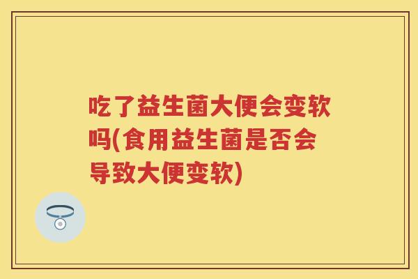 吃了益生菌大便会变软吗(食用益生菌是否会导致大便变软) 吃了益生菌大便会变软吗(食用益生菌是否会导致大便变软)
