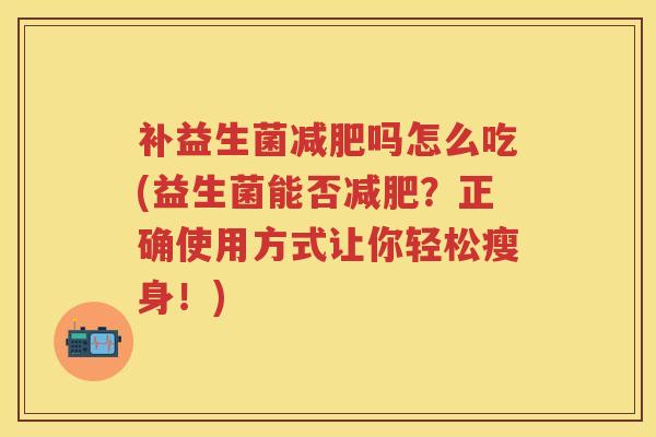 补益生菌吗怎么吃(益生菌能否？正确使用方式让你轻松瘦身！)