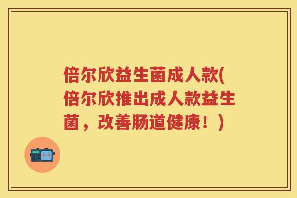 倍尔欣益生菌成人款(倍尔欣推出成人款益生菌,改善肠道健康!) 倍尔欣益生菌成人款(倍尔欣推出成人款益生菌,改善肠道健康!)
