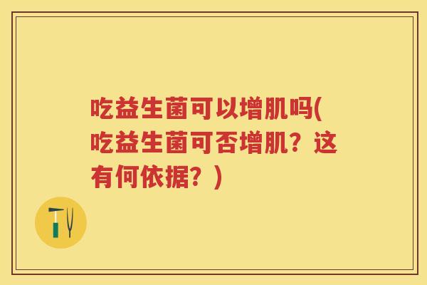 吃益生菌可以增肌吗(吃益生菌可否增肌?这有何依据?) 吃益生菌可以增肌吗(吃益生菌可否增肌?这有何依据?)