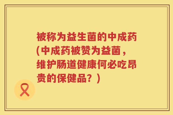 被称为益生菌的中成药(中成药被赞为益菌,维护肠道健康何必吃昂贵的保健品?) 被称为益生菌的中成药(中成药被赞为益菌,维护肠道健康何必吃昂贵的保健品?)