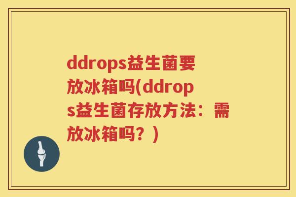 ddrops益生菌要放冰箱吗(ddrops益生菌存放方法：需放冰箱吗？)