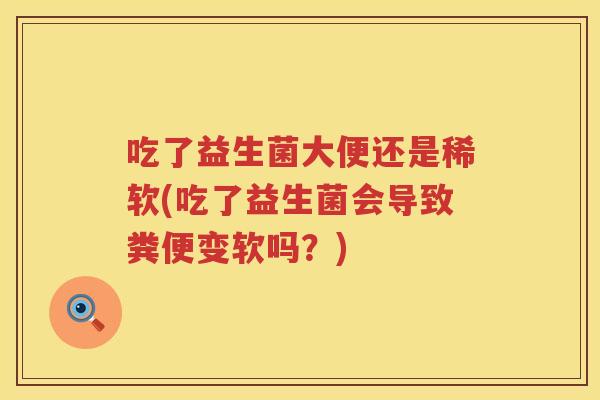吃了益生菌大便还是稀软(吃了益生菌会导致粪便变软吗？)
