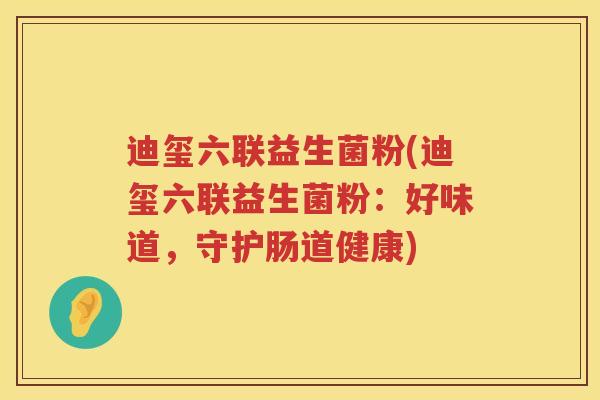 迪玺六联益生菌粉(迪玺六联益生菌粉:好味道,守护肠道健康) 迪玺六联益生菌粉(迪玺六联益生菌粉:好味道,守护肠道健康)