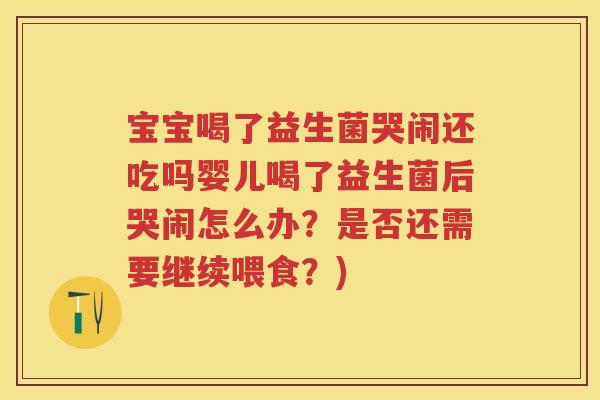 宝宝喝了益生菌哭闹还吃吗婴儿喝了益生菌后哭闹怎么办?是否还需要继续喂食?) 宝宝喝了益生菌哭闹还吃吗婴儿喝了益生菌后哭闹怎么办?是否还需要继续喂食?)