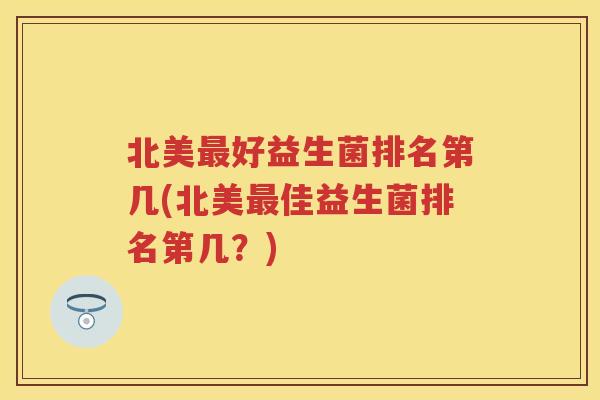 北美好益生菌排名第几(北美佳益生菌排名第几?) 北美好益生菌排名第几(北美佳益生菌排名第几?)