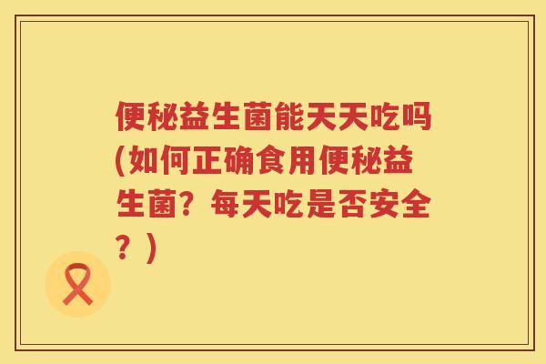 益生菌能天天吃吗(如何正确食用益生菌？每天吃是否安全？)
