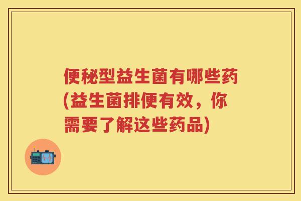 型益生菌有哪些药(益生菌排便有效,你需要了解这些药品) 型益生菌有哪些药(益生菌排便有效,你需要了解这些药品)