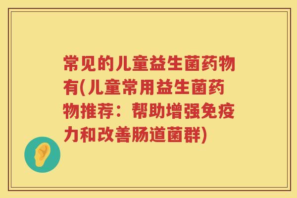 常见的儿童益生菌有(儿童常用益生菌推荐:帮助增强力和改善肠道菌群) 常见的儿童益生菌有(儿童常用益生菌推荐:帮助增强力和改善肠道菌群)