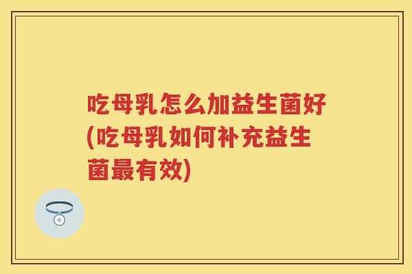 吃母乳怎么加益生菌好(吃母乳如何补充益生菌有效) 吃母乳怎么加益生菌好(吃母乳如何补充益生菌有效)