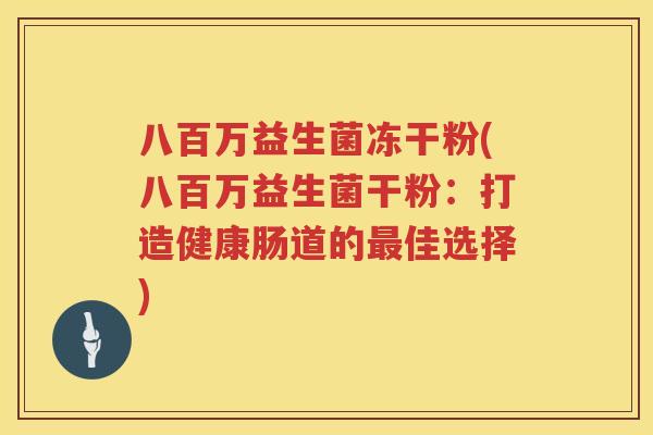 八百万益生菌冻干粉(八百万益生菌干粉:打造健康肠道的佳选择) 八百万益生菌冻干粉(八百万益生菌干粉:打造健康肠道的佳选择)