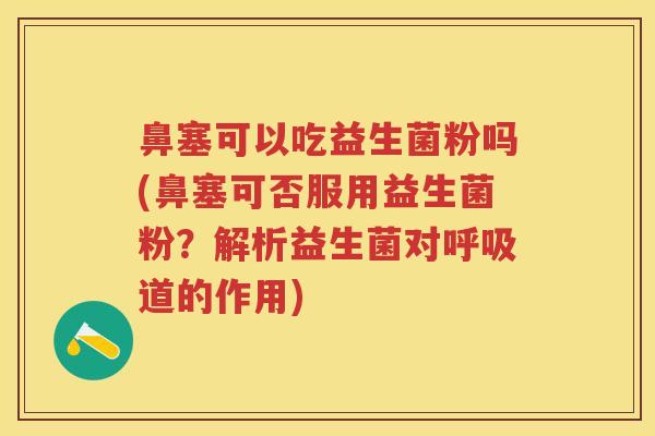 鼻塞可以吃益生菌粉吗(鼻塞可否服用益生菌粉?解析益生菌对道的作用) 鼻塞可以吃益生菌粉吗(鼻塞可否服用益生菌粉?解析益生菌对道的作用)