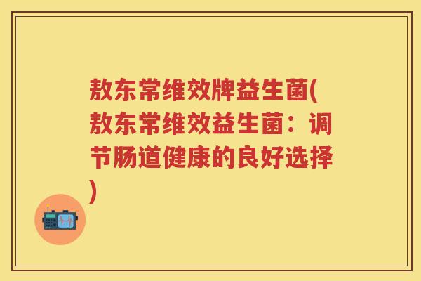 敖东常维效牌益生菌(敖东常维效益生菌：调节肠道健康的良好选择)
