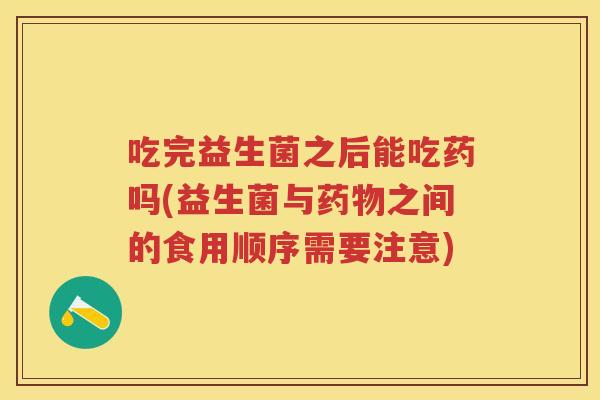 吃完益生菌之后能吃药吗(益生菌与之间的食用顺序需要注意)
