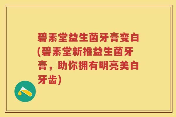 碧素堂益生菌牙膏变白(碧素堂新推益生菌牙膏,助你拥有明亮美白牙齿) 碧素堂益生菌牙膏变白(碧素堂新推益生菌牙膏,助你拥有明亮美白牙齿)