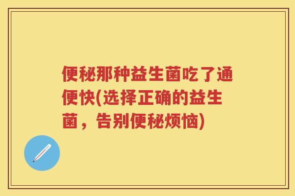 那种益生菌吃了通便快(选择正确的益生菌,告别烦恼) 那种益生菌吃了通便快(选择正确的益生菌,告别烦恼)