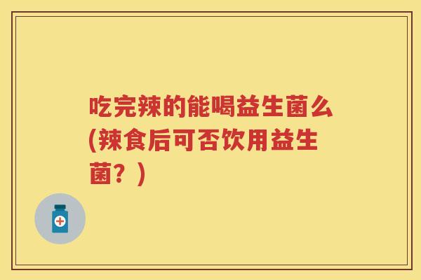 吃完辣的能喝益生菌么(辣食后可否饮用益生菌?) 吃完辣的能喝益生菌么(辣食后可否饮用益生菌?)