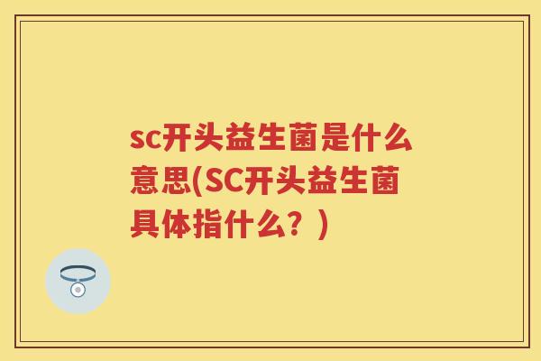 sc开头益生菌是什么意思(SC开头益生菌具体指什么?) sc开头益生菌是什么意思(SC开头益生菌具体指什么?)