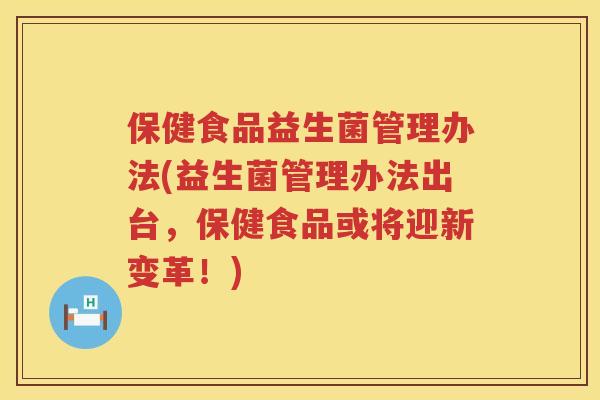 保健食品益生菌管理办法(益生菌管理办法出台,保健食品或将迎新变革!) 保健食品益生菌管理办法(益生菌管理办法出台,保健食品或将迎新变革!)