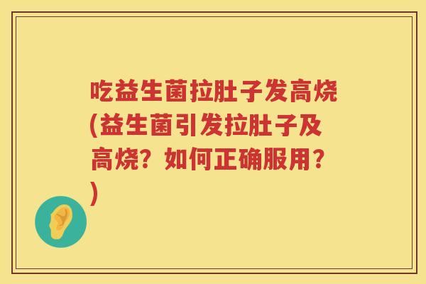 吃益生菌拉肚子发高烧(益生菌引发拉肚子及高烧？如何正确服用？)