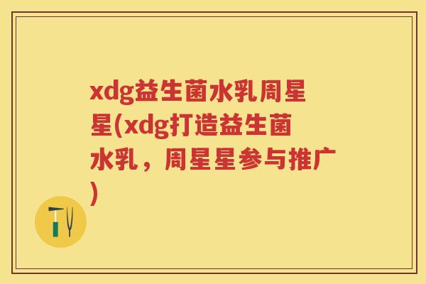 xdg益生菌水乳周星星(xdg打造益生菌水乳,周星星参与推广) xdg益生菌水乳周星星(xdg打造益生菌水乳,周星星参与推广)