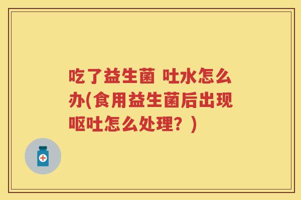 吃了益生菌 吐水怎么办(食用益生菌后出现怎么处理?) 吃了益生菌 吐水怎么办(食用益生菌后出现怎么处理?)
