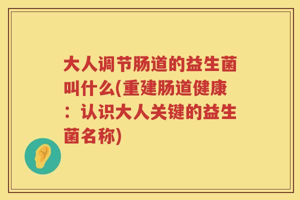 大人调节肠道的益生菌叫什么(重建肠道健康：认识大人关键的益生菌名称)