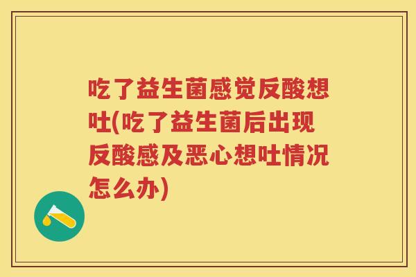 吃了益生菌感觉反酸想吐(吃了益生菌后出现反酸感及恶心想吐情况怎么办) 吃了益生菌感觉反酸想吐(吃了益生菌后出现反酸感及恶心想吐情况怎么办)