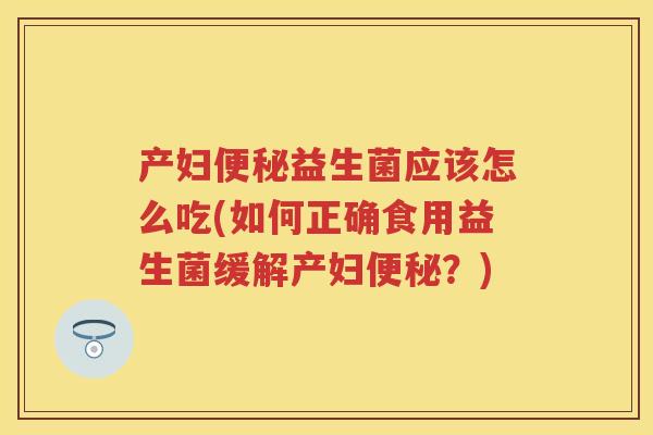 产妇益生菌应该怎么吃(如何正确食用益生菌缓解产妇？)