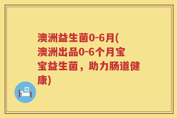 澳洲益生菌0-6月(澳洲出品0-6个月宝宝益生菌，助力肠道健康)
