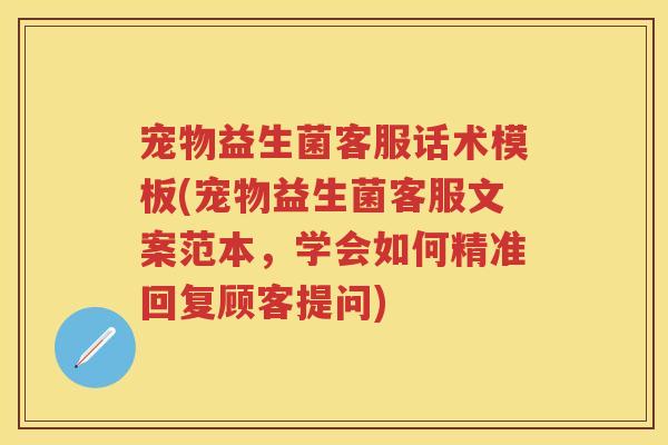 宠物益生菌客服话术模板(宠物益生菌客服文案范本,学会如何精准回复顾客提问) 宠物益生菌客服话术模板(宠物益生菌客服文案范本,学会如何精准回复顾客提问)