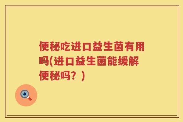吃进口益生菌有用吗(进口益生菌能缓解吗?) 吃进口益生菌有用吗(进口益生菌能缓解吗?)
