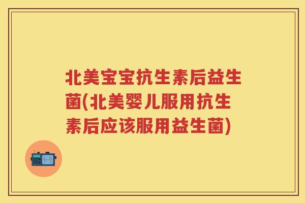 北美宝宝抗生素后益生菌(北美婴儿服用抗生素后应该服用益生菌) 北美宝宝抗生素后益生菌(北美婴儿服用抗生素后应该服用益生菌)