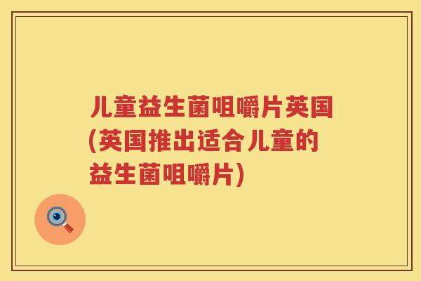 儿童益生菌咀嚼片英国(英国推出适合儿童的益生菌咀嚼片)