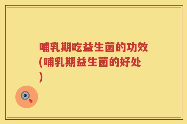 哺乳期吃益生菌的功效(哺乳期益生菌的好处)