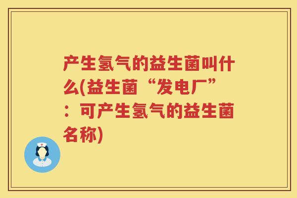 产生氢气的益生菌叫什么(益生菌“发电厂”:可产生氢气的益生菌名称) 产生氢气的益生菌叫什么(益生菌“发电厂”:可产生氢气的益生菌名称)