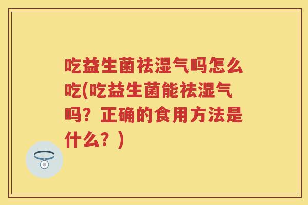 吃益生菌祛湿气吗怎么吃(吃益生菌能祛湿气吗？正确的食用方法是什么？)