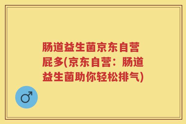 肠道益生菌京东自营 屁多(京东自营:肠道益生菌助你轻松排气) 肠道益生菌京东自营 屁多(京东自营:肠道益生菌助你轻松排气)