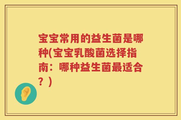 宝宝常用的益生菌是哪种(宝宝乳酸菌选择指南：哪种益生菌适合？)