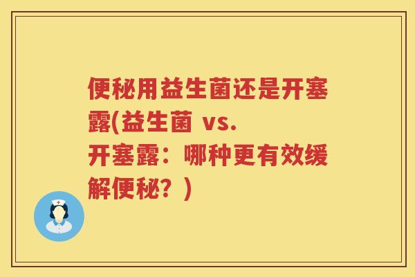 用益生菌还是开塞露(益生菌 vs. 开塞露:哪种更有效缓解?) 用益生菌还是开塞露(益生菌 vs. 开塞露:哪种更有效缓解?)