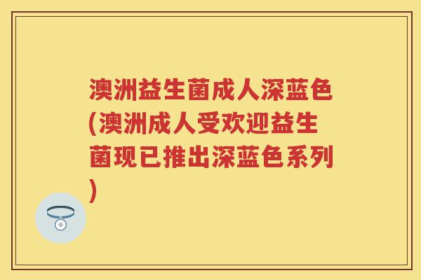 澳洲益生菌成人深蓝色(澳洲成人受欢迎益生菌现已推出深蓝色系列) 澳洲益生菌成人深蓝色(澳洲成人受欢迎益生菌现已推出深蓝色系列)