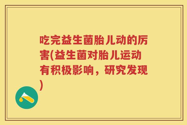 吃完益生菌胎儿动的厉害(益生菌对胎儿运动有积极影响,研究发现) 吃完益生菌胎儿动的厉害(益生菌对胎儿运动有积极影响,研究发现)