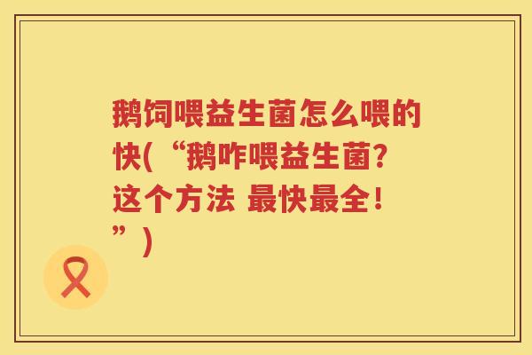 鹅饲喂益生菌怎么喂的快(“鹅咋喂益生菌?这个方法 快全!”) 鹅饲喂益生菌怎么喂的快(“鹅咋喂益生菌?这个方法 快全!”)