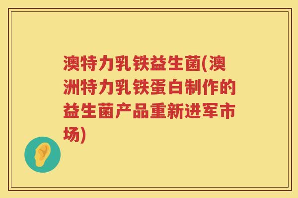 澳特力乳铁益生菌(澳洲特力乳铁蛋白制作的益生菌产品重新进军市场) 澳特力乳铁益生菌(澳洲特力乳铁蛋白制作的益生菌产品重新进军市场)